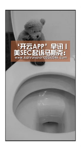 ‘开云APP’早讯丨美SEC起诉马斯克:禁止他在上市公司担任高管;玖富完成E轮融资(图2) 开云入口