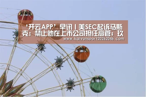‘开云APP’早讯丨美SEC起诉马斯克:禁止他在上市公司担任高管;玖富完成E轮融资(图3) 开云登录
