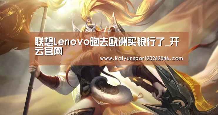 联想Lenovo跑去欧洲买银行了_开云官网(图3) 开云登录