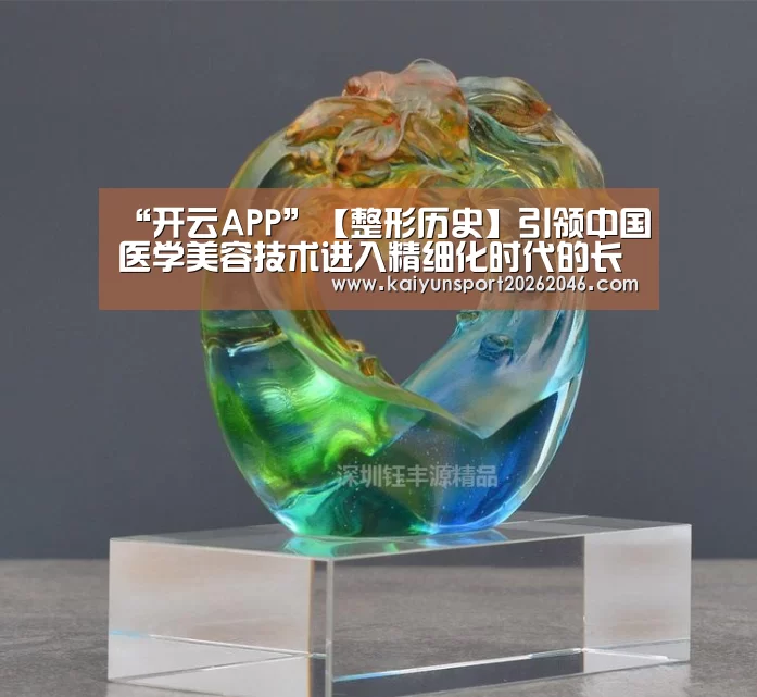 “开云APP”【整形历史】引领中国医学美容技术进入精细化时代的长沙逸韩(图2) 开云官网