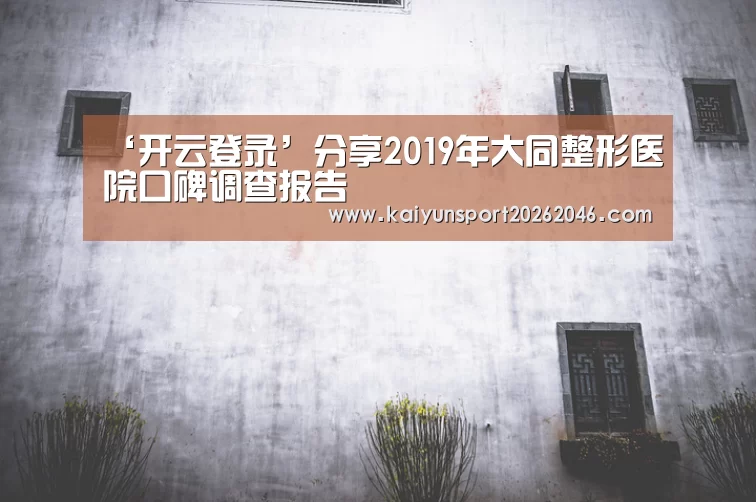 ‘开云登录’分享2019年大同整形医院口碑调查报告(图3) 开云APP