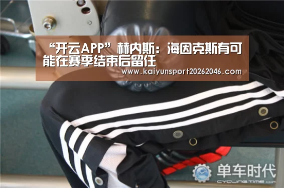 “开云APP”赫内斯:海因克斯有可能在赛季结束后留任(图1) 开云官网